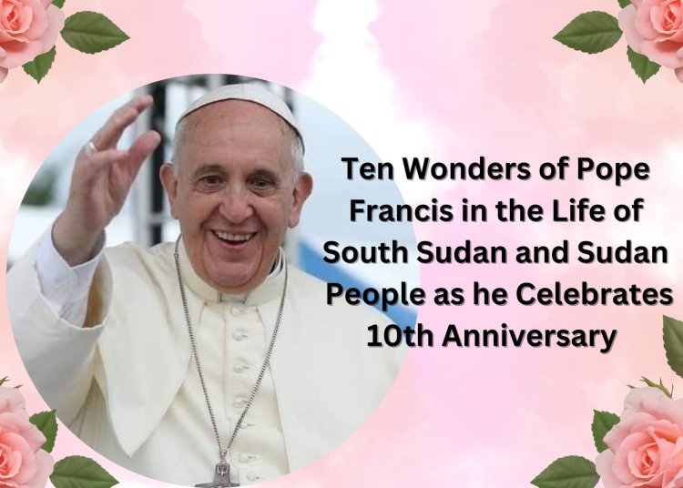 Ten Wonders of Pope Francis in the Life of South Sudan and Sudan People as he Celebrates 10th Anniversary Since he was Elected as Pope of the Roman Catholic Church